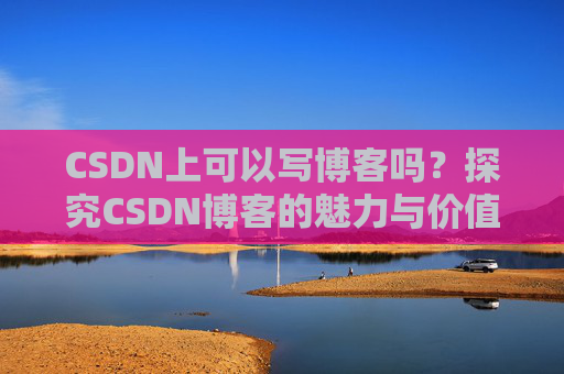 CSDN上可以写博客吗？探究CSDN博客的魅力与价值